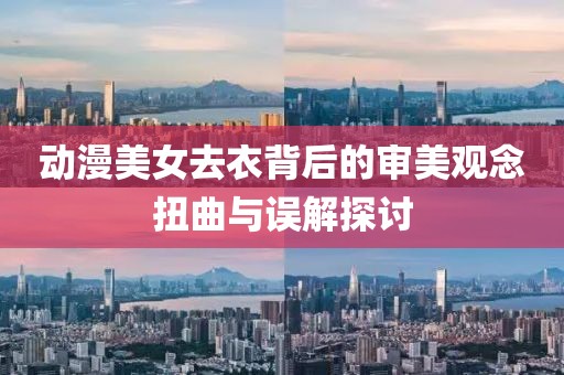 动漫美女去衣背后的审美观念扭曲与误解探讨