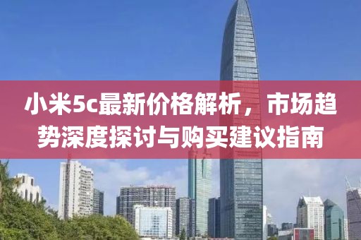 小米5c最新价格解析，市场趋势深度探讨与购买建议指南