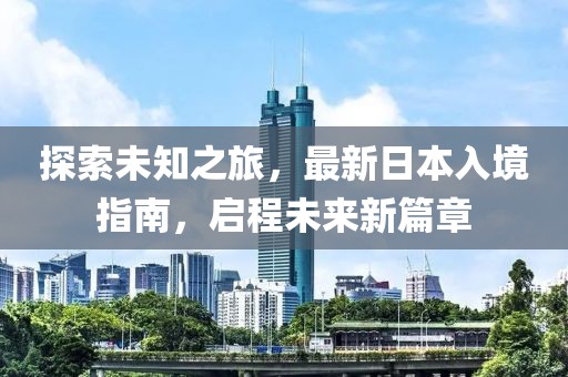 探索未知之旅，最新日本入境指南，启程未来新篇章