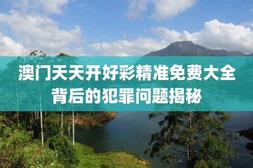 澳门天天开好彩精准免费大全背后的犯罪问题揭秘