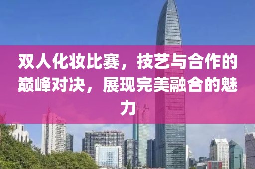 双人化妆比赛，技艺与合作的巅峰对决，展现完美融合的魅力
