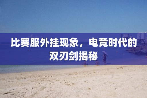 比赛服外挂现象，电竞时代的双刃剑揭秘