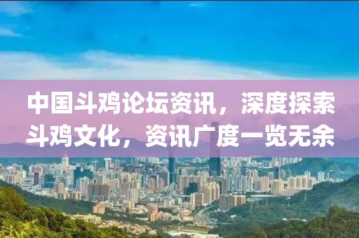 中国斗鸡论坛资讯，深度探索斗鸡文化，资讯广度一览无余
