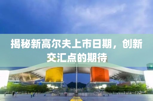 揭秘新高尔夫上市日期，创新交汇点的期待