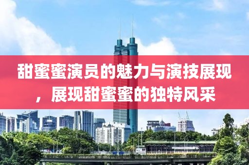 甜蜜蜜演员的魅力与演技展现，展现甜蜜蜜的独特风采