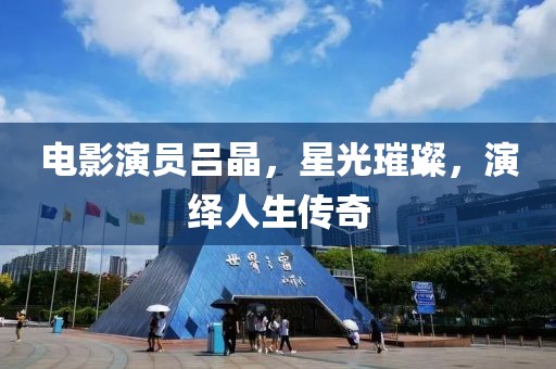 电影演员吕晶，星光璀璨，演绎人生传奇