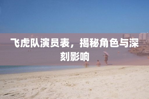 飞虎队演员表，揭秘角色与深刻影响