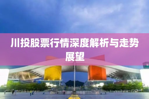 川投股票行情深度解析与走势展望