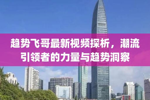 趋势飞哥最新视频探析，潮流引领者的力量与趋势洞察
