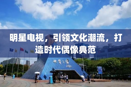 明星电视，引领文化潮流，打造时代偶像典范