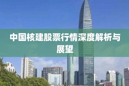 中国核建股票行情深度解析与展望