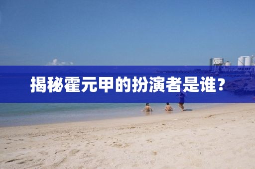 揭秘霍元甲的扮演者是谁？
