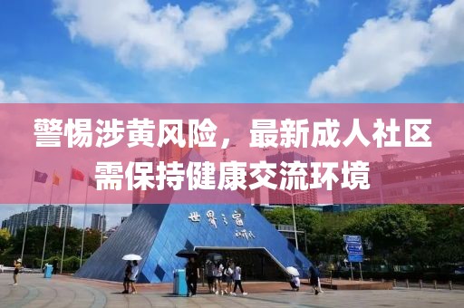 警惕涉黄风险，最新成人社区需保持健康交流环境