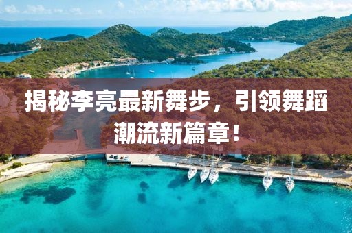 揭秘李亮最新舞步，引领舞蹈潮流新篇章！