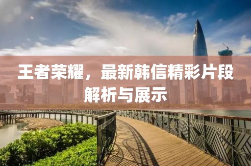 王者荣耀，最新韩信精彩片段解析与展示