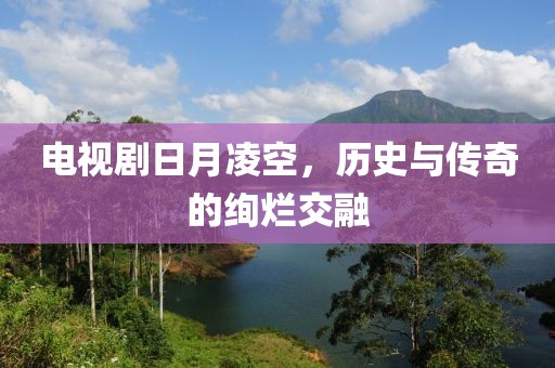 电视剧日月凌空，历史与传奇的绚烂交融