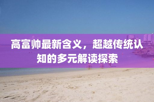 高富帅最新含义，超越传统认知的多元解读探索