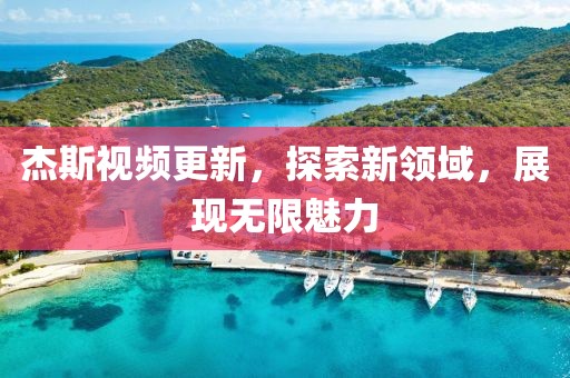 杰斯视频更新，探索新领域，展现无限魅力