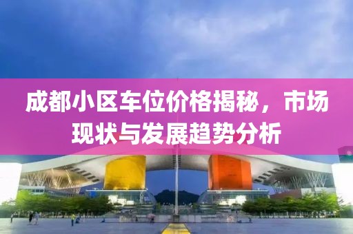 成都小区车位价格揭秘，市场现状与发展趋势分析