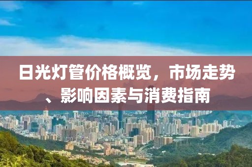 日光灯管价格概览，市场走势、影响因素与消费指南
