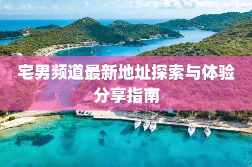 宅男频道最新地址探索与体验分享指南