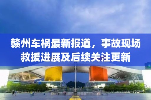赣州车祸最新报道，事故现场救援进展及后续关注更新