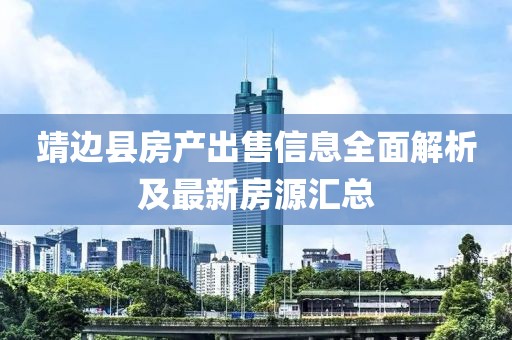 靖边县房产出售信息全面解析及最新房源汇总