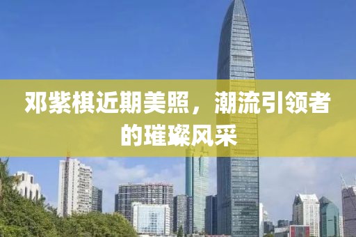 邓紫棋近期美照，潮流引领者的璀璨风采