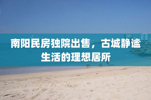 南阳民房独院出售，古城静谧生活的理想居所