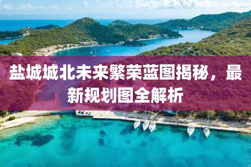 盐城城北未来繁荣蓝图揭秘，最新规划图全解析
