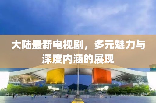 大陆最新电视剧，多元魅力与深度内涵的展现