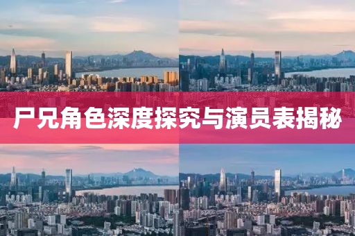 尸兄角色深度探究与演员表揭秘