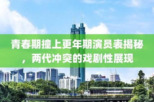 青春期撞上更年期演员表揭秘，两代冲突的戏剧性展现