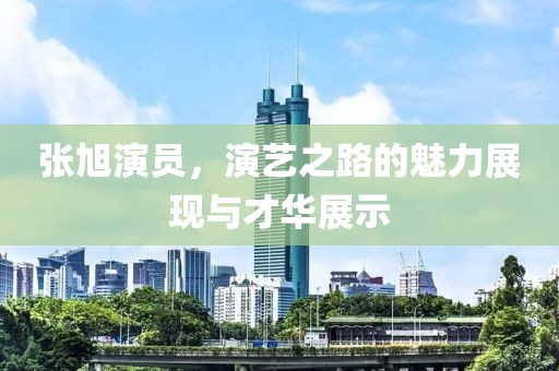 张旭演员，演艺之路的魅力展现与才华展示