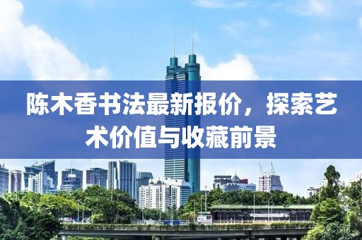 陈木香书法最新报价，探索艺术价值与收藏前景