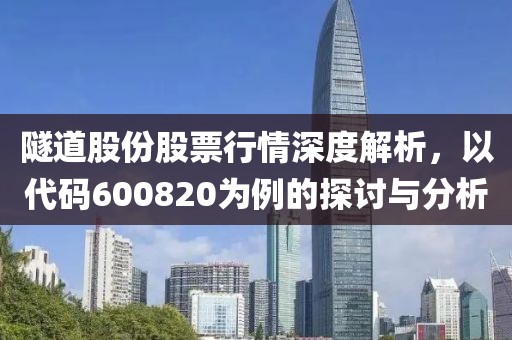 隧道股份股票行情深度解析，以代码600820为例的探讨与分析