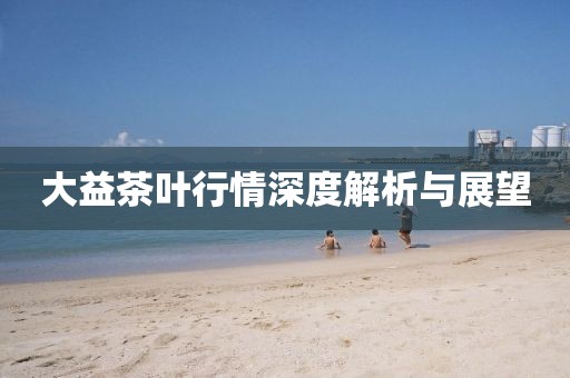 大益茶叶行情深度解析与展望