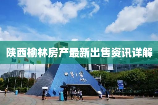 陕西榆林房产最新出售资讯详解