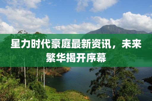 星力时代豪庭最新资讯，未来繁华揭开序幕