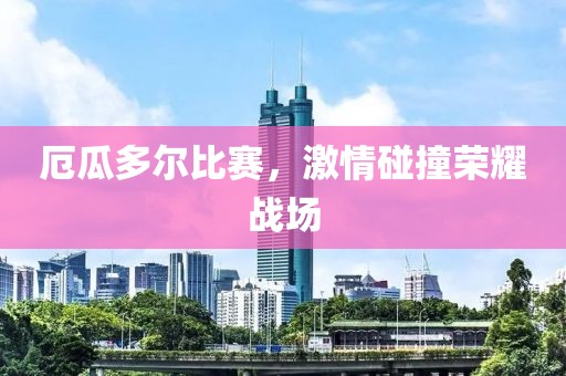 厄瓜多尔比赛，激情碰撞荣耀战场