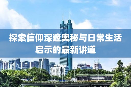 探索信仰深邃奥秘与日常生活启示的最新讲道