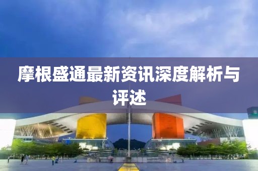 摩根盛通最新资讯深度解析与评述