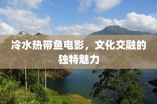 冷水热带鱼电影，文化交融的独特魅力