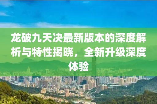 龙破九天决最新版本的深度解析与特性揭晓，全新升级深度体验