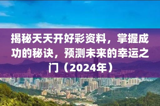 揭秘天天开好彩资料，掌握成功的秘诀，预测未来的幸运之门（2024年）