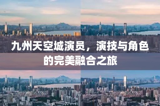九州天空城演员，演技与角色的完美融合之旅