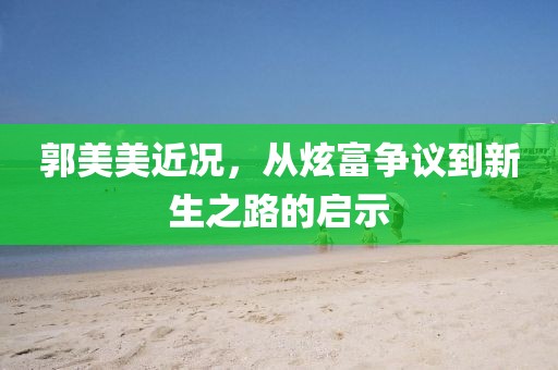 郭美美近况，从炫富争议到新生之路的启示