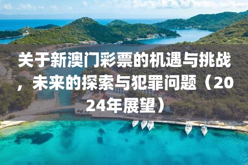 关于新澳门彩票的机遇与挑战，未来的探索与犯罪问题（2024年展望）