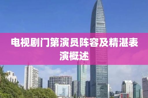 电视剧门第演员阵容及精湛表演概述