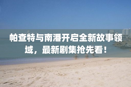帕查特与南潘开启全新故事领域，最新剧集抢先看！